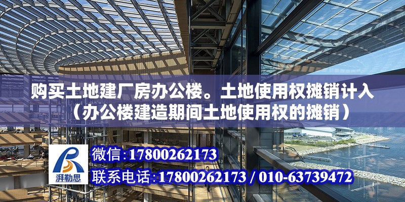 購買土地建廠房辦公樓。土地使用權攤銷計入（辦公樓建造期間土地使用權的攤銷） 北京鋼結構設計