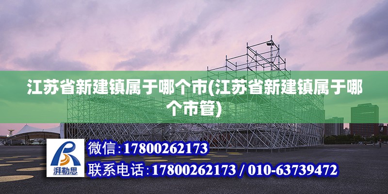 江蘇省新建鎮屬于哪個市(江蘇省新建鎮屬于哪個市管)