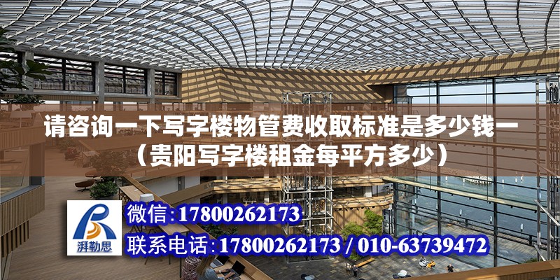 請咨詢一下寫字樓物管費收取標準是多少錢一（貴陽寫字樓租金每平方多少） 北京鋼結構設計