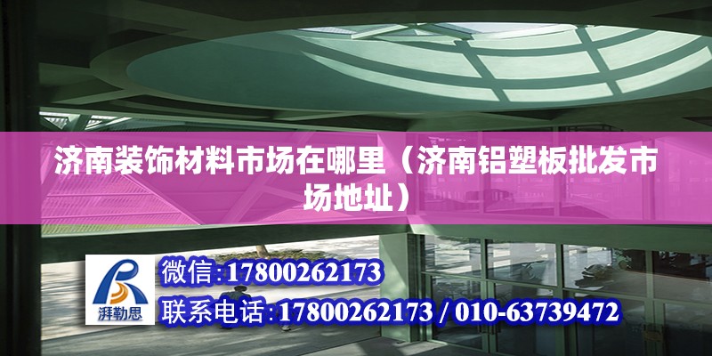 濟南裝飾材料市場在哪里（濟南鋁塑板批發(fā)市場地址）