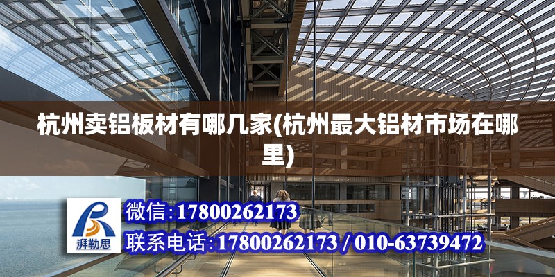 杭州賣鋁板材有哪幾家(杭州最大鋁材市場在哪里) 結構工業鋼結構設計