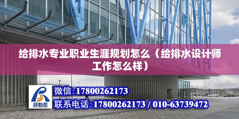 給排水專業(yè)職業(yè)生涯規(guī)劃怎么（給排水設(shè)計師工作怎么樣）