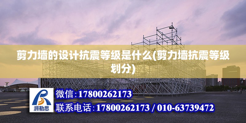 剪力墻的設計抗震等級是什么(剪力墻抗震等級劃分) 結構橋梁鋼結構施工