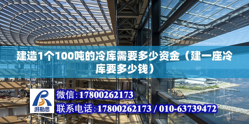 建造1個100噸的冷庫需要多少資金（建一座冷庫要多少錢）