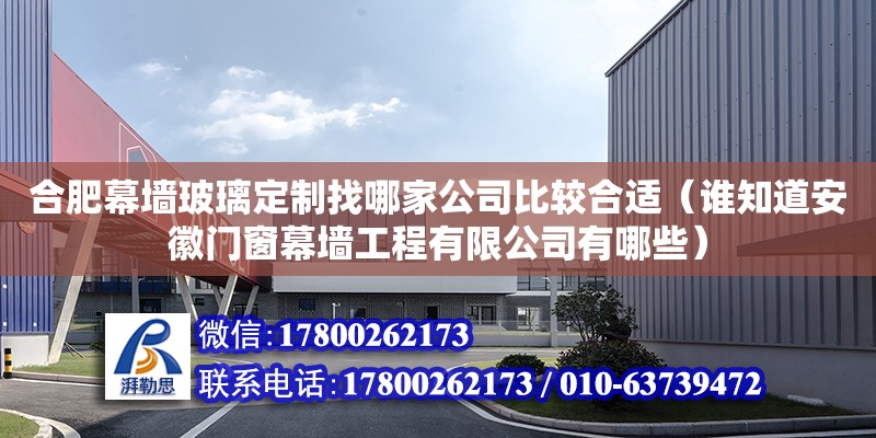 合肥幕墻玻璃定制找哪家公司比較合適（誰知道安徽門窗幕墻工程有限公司有哪些）