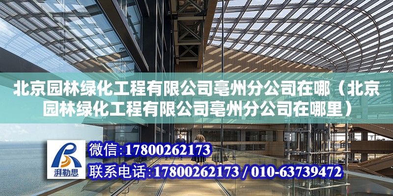 北京園林綠化工程有限公司亳州分公司在哪（北京園林綠化工程有限公司亳州分公司在哪里） 北京加固設計（加固設計公司）