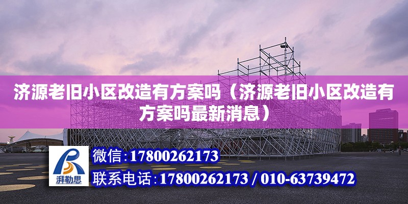 濟源老舊小區改造有方案嗎（濟源老舊小區改造有方案嗎最新消息）