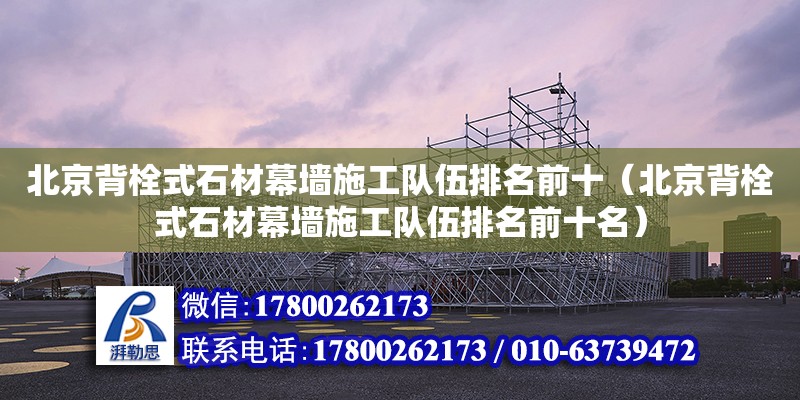 北京背栓式石材幕墻施工隊伍排名前十（北京背栓式石材幕墻施工隊伍排名前十名）