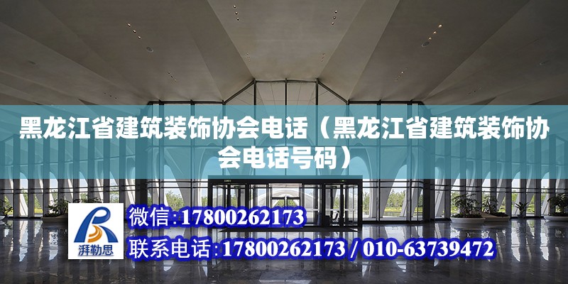 黑龍江省建筑裝飾協(xié)會(huì)電話（黑龍江省建筑裝飾協(xié)會(huì)電話號(hào)碼）