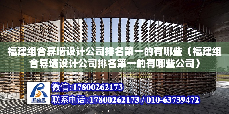 福建組合幕墻設(shè)計(jì)公司排名第一的有哪些（福建組合幕墻設(shè)計(jì)公司排名第一的有哪些公司）