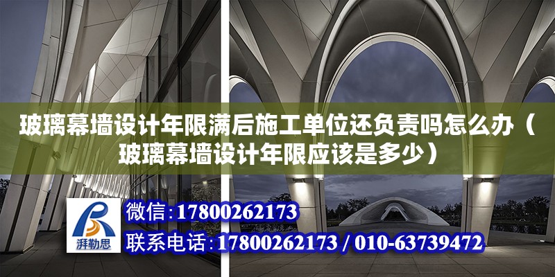 玻璃幕墻設計年限滿后施工單位還負責嗎怎么辦（玻璃幕墻設計年限應該是多少）