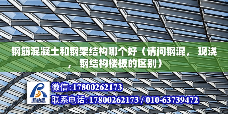 鋼筋混凝土和鋼架結構哪個好（請問鋼混， 現澆， 鋼結構樓板的區別） 鋼結構網架設計