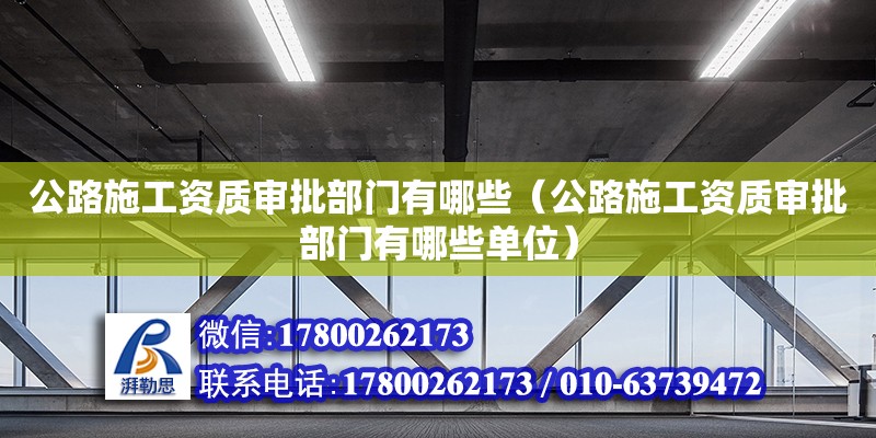 公路施工資質(zhì)審批部門有哪些（公路施工資質(zhì)審批部門有哪些單位）