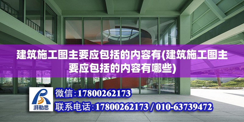 建筑施工圖主要應(yīng)包括的內(nèi)容有(建筑施工圖主要應(yīng)包括的內(nèi)容有哪些) 結(jié)構(gòu)機(jī)械鋼結(jié)構(gòu)設(shè)計(jì)