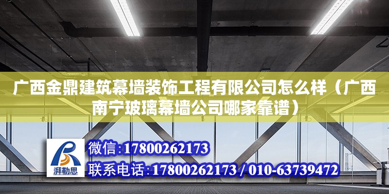 廣西金鼎建筑幕墻裝飾工程有限公司怎么樣（廣西南寧玻璃幕墻公司哪家靠譜）