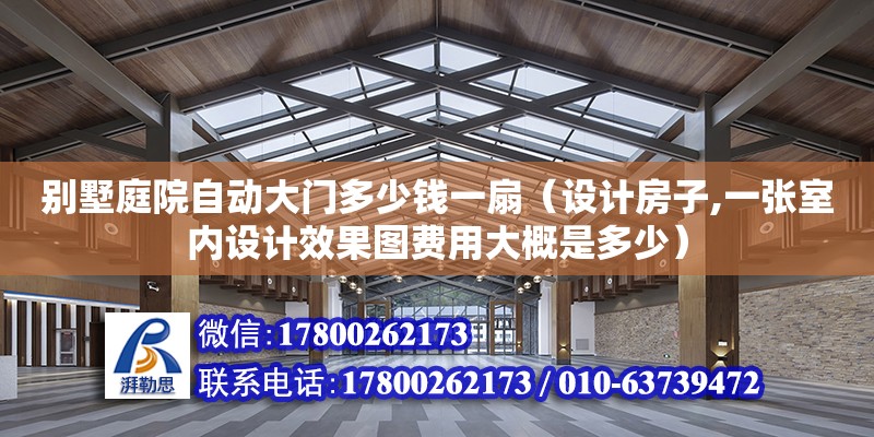 別墅庭院自動大門多少錢一扇（設計房子,一張室內設計效果圖費用大概是多少）