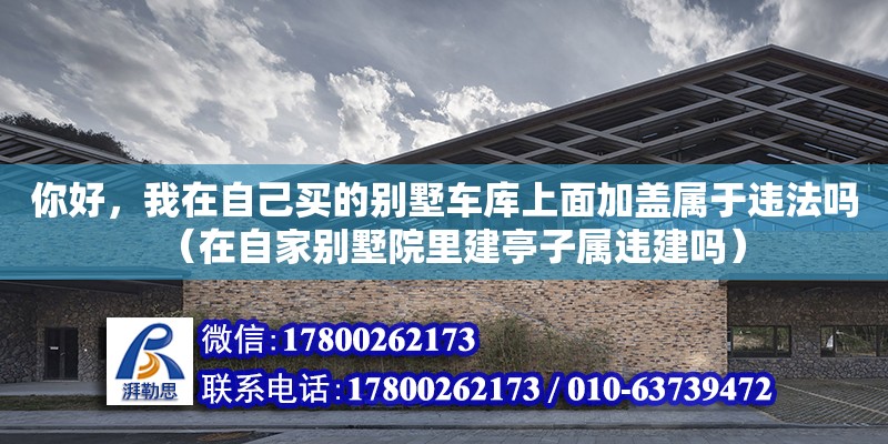 你好，我在自己買的別墅車庫上面加蓋屬于違法嗎（在自家別墅院里建亭子屬違建嗎）