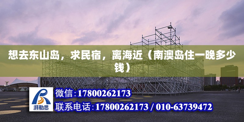 想去東山島，求民宿，離海近（南澳島住一晚多少錢） 鋼結構網架設計