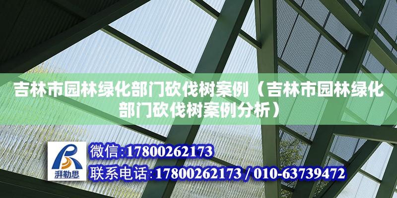 吉林市園林綠化部門砍伐樹案例（吉林市園林綠化部門砍伐樹案例分析）