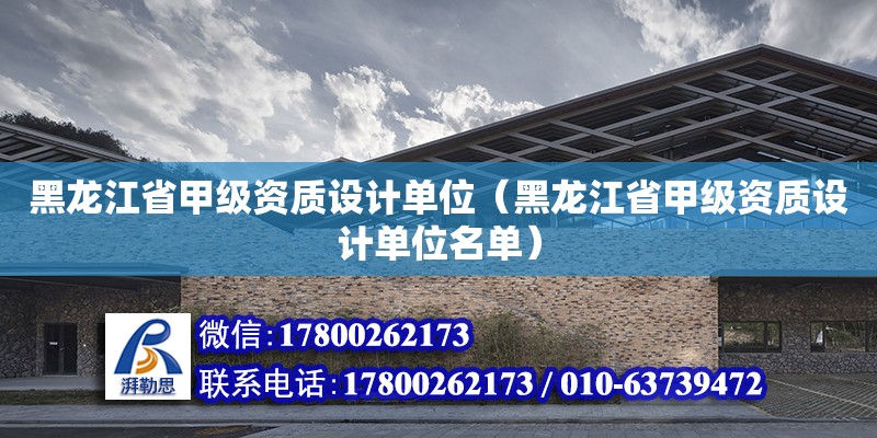 黑龍江省甲級資質設計單位（黑龍江省甲級資質設計單位名單）