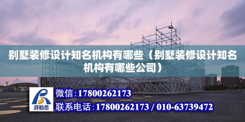 別墅裝修設(shè)計(jì)知名機(jī)構(gòu)有哪些（別墅裝修設(shè)計(jì)知名機(jī)構(gòu)有哪些公司） 北京加固設(shè)計(jì)（加固設(shè)計(jì)公司）