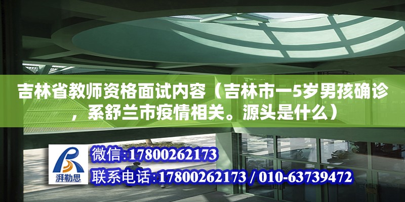 吉林省教師資格面試內容（吉林市一5歲男孩確診，系舒蘭市疫情相關。源頭是什么）