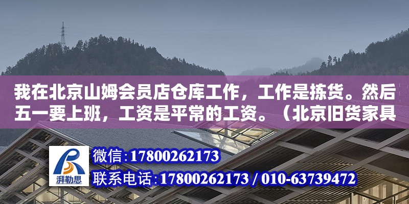 我在北京山姆會員店倉庫工作，工作是揀貨。然后五一要上班，工資是平常的工資。（北京舊貨家具市場地址在哪里）