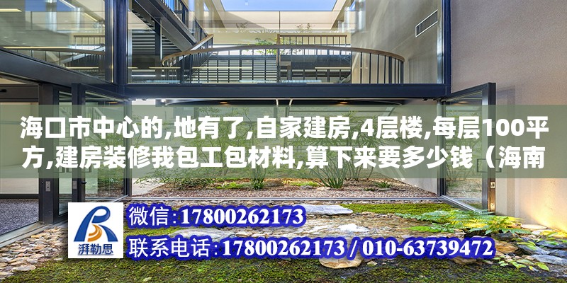 海口市中心的,地有了,自家建房,4層樓,每層100平方,建房裝修我包工包材料,算下來(lái)要多少錢(qián)（海南自建別墅要花多少錢(qián)）