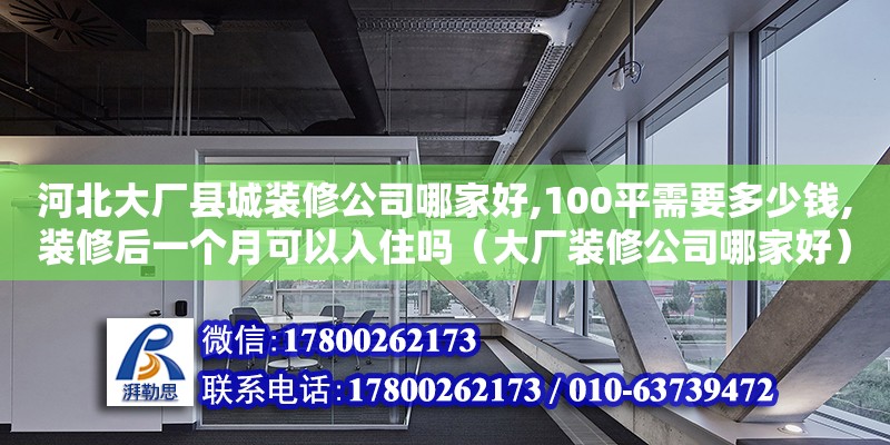 河北大廠縣城裝修公司哪家好,100平需要多少錢(qián),裝修后一個(gè)月可以入住嗎（大廠裝修公司哪家好）