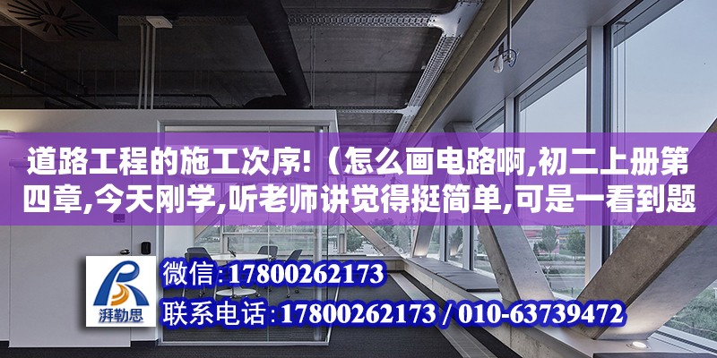 道路工程的施工次序!（怎么畫電路啊,初二上冊第四章,今天剛學,聽老師講覺得挺簡單,可是一看到題目就暈了,要怎么找并聯用電器的連接點,和分叉點,什么由實物圖畫電路圖,由電路圖連接實物圖,我都不懂唉,看見那）