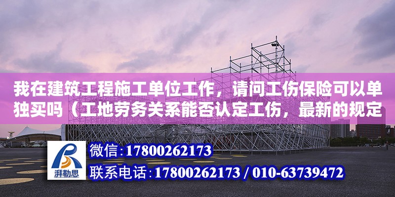 我在建筑工程施工單位工作，請問工傷保險可以單獨買嗎（工地勞務關系能否認定工傷，最新的規定是什么） 鋼結構網架設計