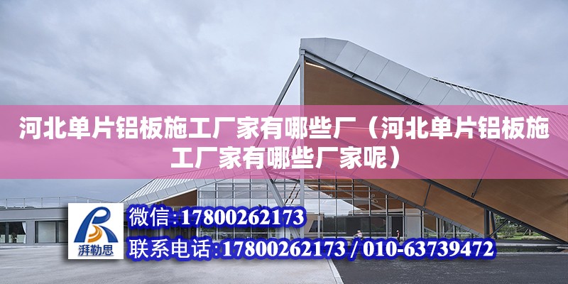 河北單片鋁板施工廠家有哪些廠（河北單片鋁板施工廠家有哪些廠家呢）