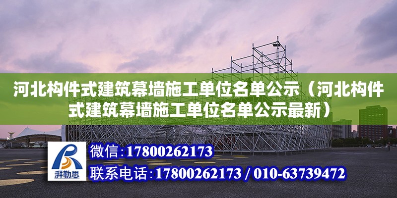 河北構(gòu)件式建筑幕墻施工單位名單公示（河北構(gòu)件式建筑幕墻施工單位名單公示最新）