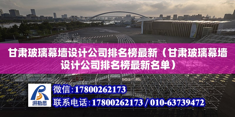 甘肅玻璃幕墻設計公司排名榜最新（甘肅玻璃幕墻設計公司排名榜最新名單） 鋼結構網架設計