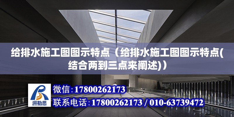 給排水施工圖圖示特點（給排水施工圖圖示特點(結(jié)合兩到三點來闡述)）