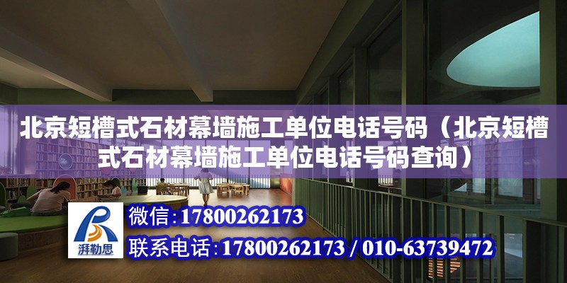 北京短槽式石材幕墻施工單位電話號碼（北京短槽式石材幕墻施工單位電話號碼查詢）