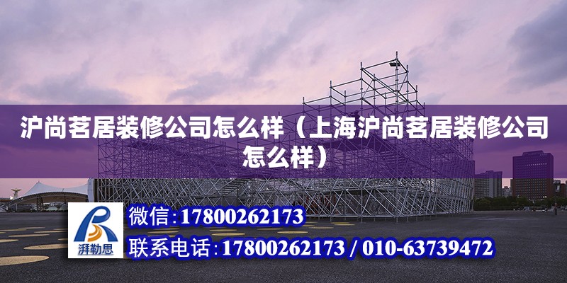 滬尚茗居裝修公司怎么樣（上海滬尚茗居裝修公司怎么樣） 北京加固設計（加固設計公司）