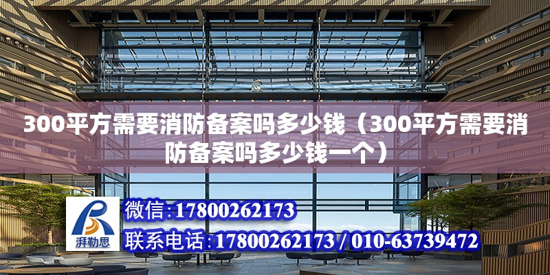 300平方需要消防備案嗎多少錢（300平方需要消防備案嗎多少錢一個） 北京加固設計（加固設計公司）