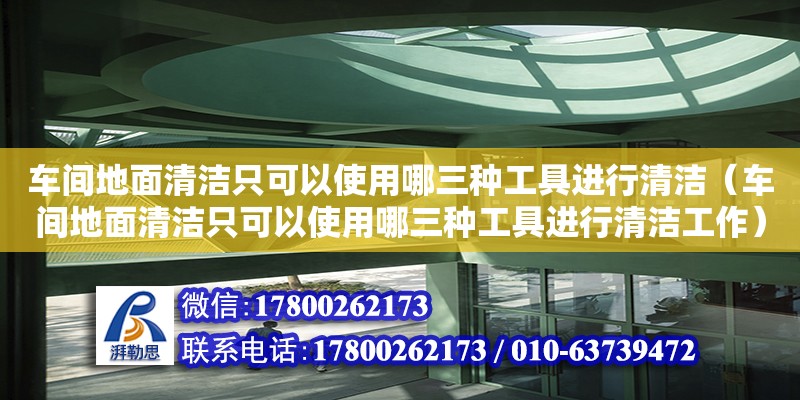 車間地面清潔只可以使用哪三種工具進行清潔（車間地面清潔只可以使用哪三種工具進行清潔工作） 北京加固設計（加固設計公司）