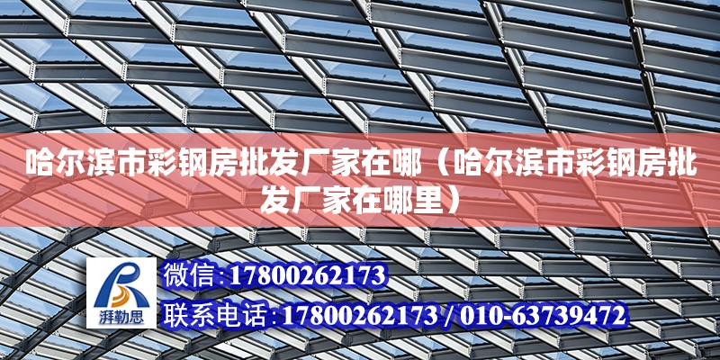 哈爾濱市彩鋼房批發廠家在哪（哈爾濱市彩鋼房批發廠家在哪里） 北京加固設計（加固設計公司）