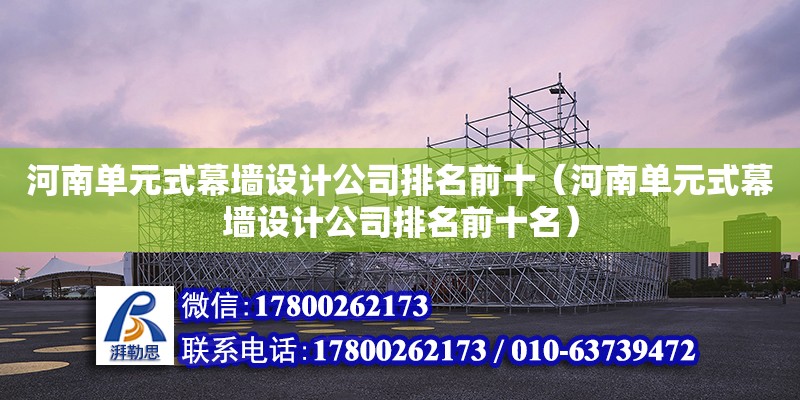 河南單元式幕墻設計公司排名前十（河南單元式幕墻設計公司排名前十名）