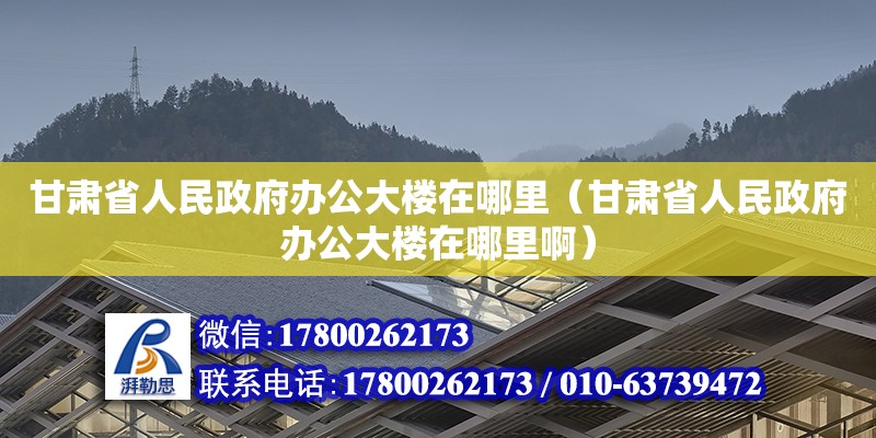 甘肅省人民政府辦公大樓在哪里（甘肅省人民政府辦公大樓在哪里啊）