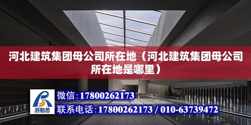 河北建筑集團母公司所在地（河北建筑集團母公司所在地是哪里） 鋼結構網架設計