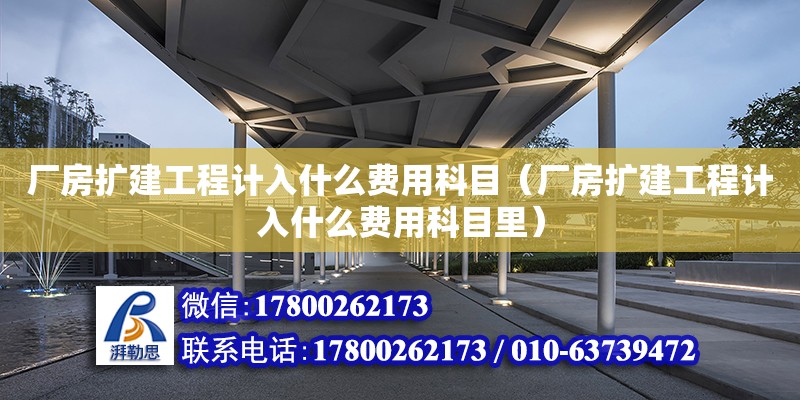 廠房擴建工程計入什么費用科目（廠房擴建工程計入什么費用科目里）