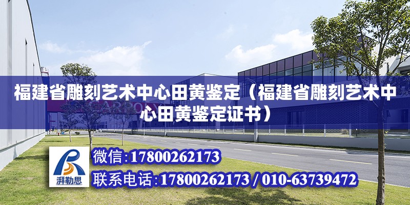 福建省雕刻藝術中心田黃鑒定（福建省雕刻藝術中心田黃鑒定證書） 北京加固設計（加固設計公司）