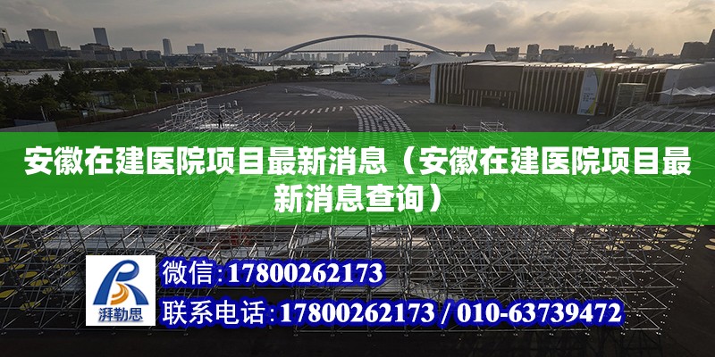 安徽在建醫院項目最新消息（安徽在建醫院項目最新消息查詢） 北京加固設計（加固設計公司）