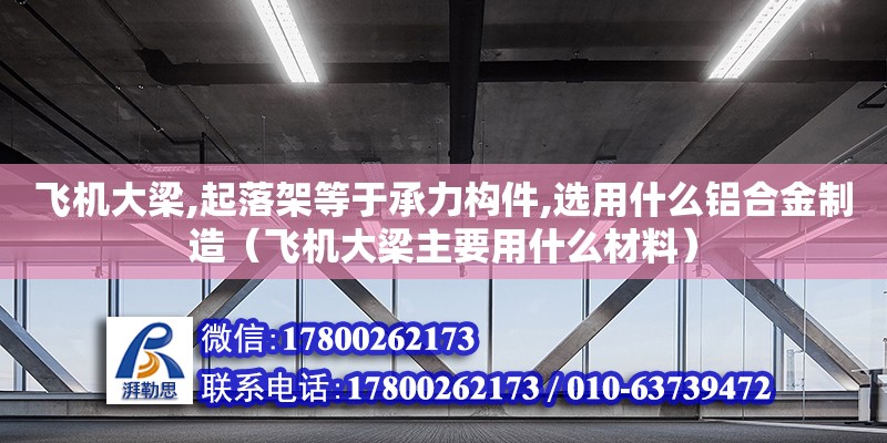 飛機大梁,起落架等于承力構件,選用什么鋁合金制造（飛機大梁主要用什么材料）