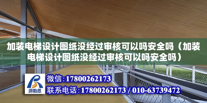 加裝電梯設(shè)計(jì)圖紙沒(méi)經(jīng)過(guò)審核可以嗎安全嗎（加裝電梯設(shè)計(jì)圖紙沒(méi)經(jīng)過(guò)審核可以嗎安全嗎）