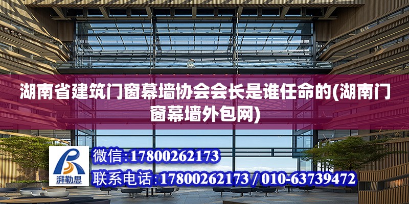 湖南省建筑門窗幕墻協會會長是誰任命的(湖南門窗幕墻外包網) 結構工業鋼結構設計