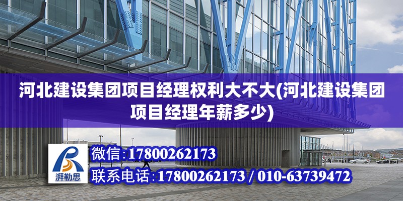 河北建設集團項目經理權利大不大(河北建設集團項目經理年薪多少)